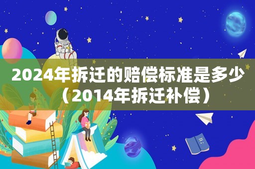 2024年拆遷的賠償標準是多少（2014年拆遷補償）