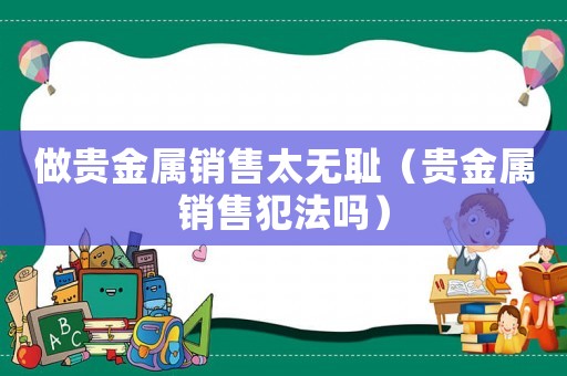 做貴金屬銷售太無恥（貴金屬銷售犯法嗎）