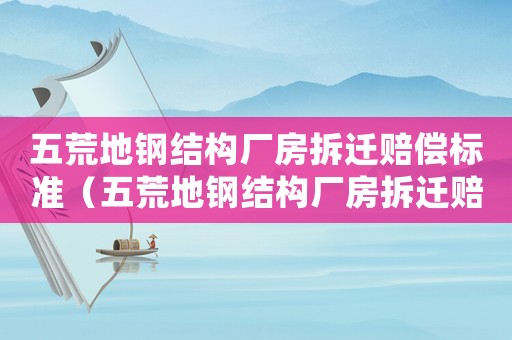 五荒地鋼結(jié)構(gòu)廠房拆遷賠償標準（五荒地鋼結(jié)構(gòu)廠房拆遷賠償標準文件）