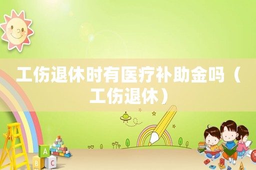 工傷退休時有醫療補助金嗎（工傷退休）