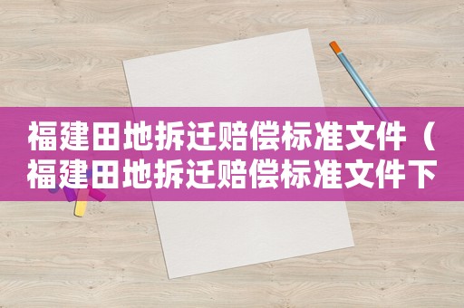 福建田地拆遷賠償標準文件（福建田地拆遷賠償標準文件下載）