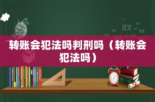 轉(zhuǎn)賬會犯法嗎判刑嗎（轉(zhuǎn)賬會犯法嗎）