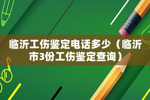 臨沂工傷鑒定電話多少（臨沂市3份工傷鑒定查詢）