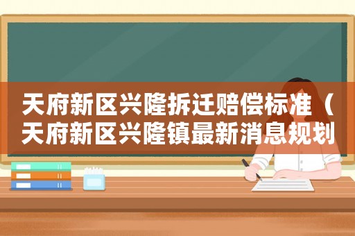 天府新區(qū)興隆拆遷賠償標(biāo)準(zhǔn)（天府新區(qū)興隆鎮(zhèn)最新消息規(guī)劃）