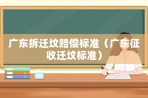 廣東拆遷墳賠償標準（廣東征收遷墳標準）