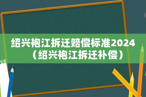 紹興袍江拆遷賠償標準2024（紹興袍江拆遷補償）
