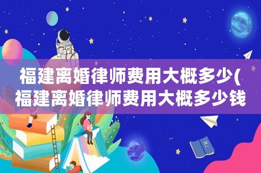 福建離婚律師費用大概多少(福建離婚律師費用大概多少錢)