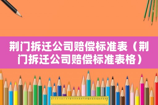 荊門拆遷公司賠償標準表（荊門拆遷公司賠償標準表格）