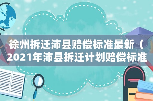 徐州拆遷沛縣賠償標準最新（2021年沛縣拆遷計劃賠償標準）