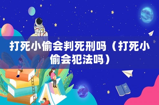 打死小偷會判死刑嗎（打死小偷會犯法嗎）