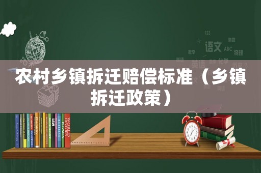 農(nóng)村鄉(xiāng)鎮(zhèn)拆遷賠償標(biāo)準(zhǔn)（鄉(xiāng)鎮(zhèn)拆遷政策）