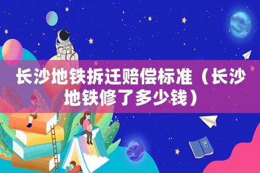 長沙地鐵拆遷賠償標準（長沙地鐵修了多少錢）