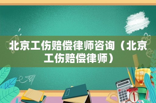 北京工傷賠償律師咨詢（北京工傷賠償律師）
