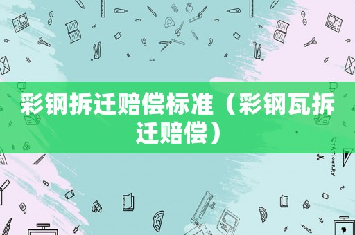 彩鋼拆遷賠償標準（彩鋼瓦拆遷賠償）