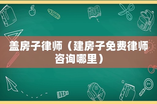 蓋房子律師（建房子免費律師咨詢哪里）