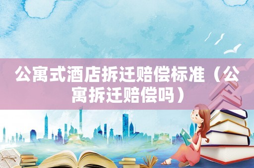 公寓式酒店拆遷賠償標準（公寓拆遷賠償嗎）