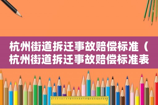 杭州街道拆遷事故賠償標(biāo)準(zhǔn)（杭州街道拆遷事故賠償標(biāo)準(zhǔn)表）