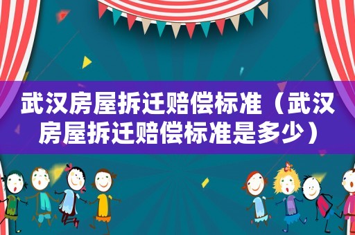武漢房屋拆遷賠償標準（武漢房屋拆遷賠償標準是多少）