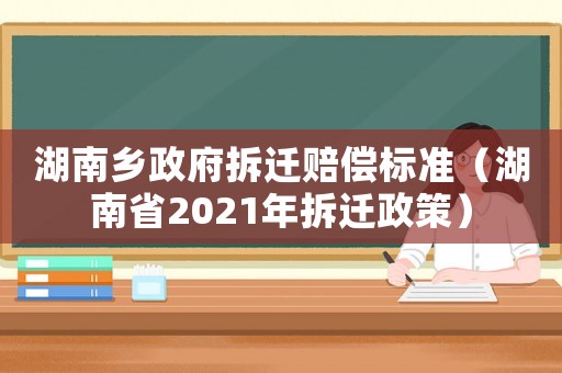 湖南鄉政府拆遷賠償標準（湖南省2021年拆遷政策）