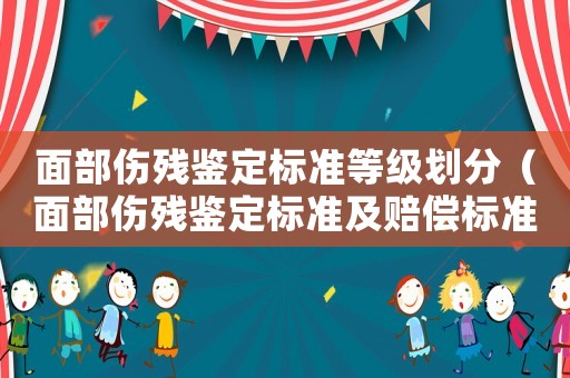 面部傷殘鑒定標準等級劃分（面部傷殘鑒定標準及賠償標準2015）