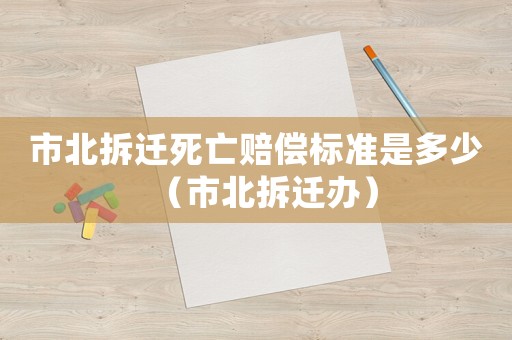 市北拆遷死亡賠償標準是多少（市北拆遷辦）