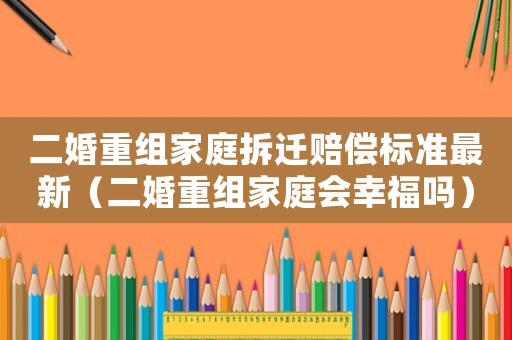 二婚重組家庭拆遷賠償標準最新（二婚重組家庭會幸福嗎）