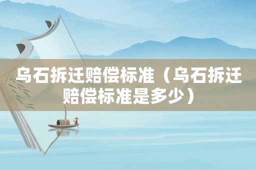 烏石拆遷賠償標(biāo)準(zhǔn)（烏石拆遷賠償標(biāo)準(zhǔn)是多少）