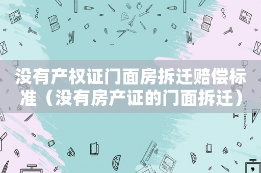 沒有產(chǎn)權(quán)證門面房拆遷賠償標準（沒有房產(chǎn)證的門面拆遷）