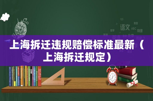 上海拆遷違規賠償標準最新（上海拆遷規定）