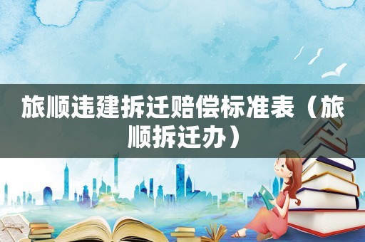 旅順違建拆遷賠償標準表（旅順拆遷辦）