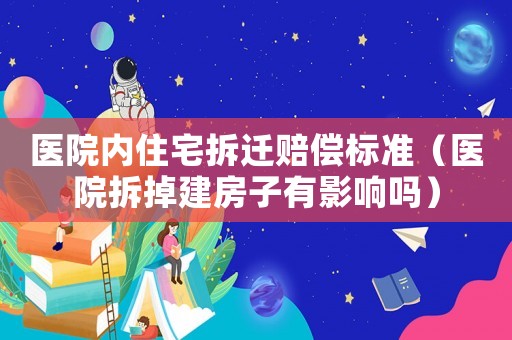 醫院內住宅拆遷賠償標準（醫院拆掉建房子有影響嗎）