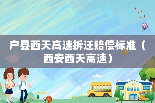 戶縣西天高速拆遷賠償標準（西安西天高速）