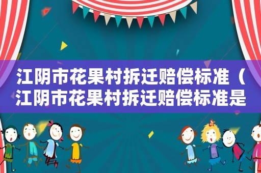 江陰市花果村拆遷賠償標準（江陰市花果村拆遷賠償標準是多少）