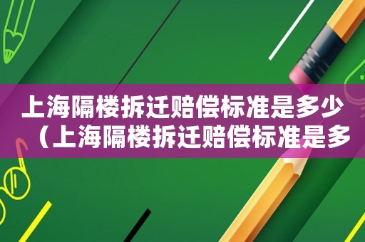 上海隔樓拆遷賠償標準是多少（上海隔樓拆遷賠償標準是多少萬）