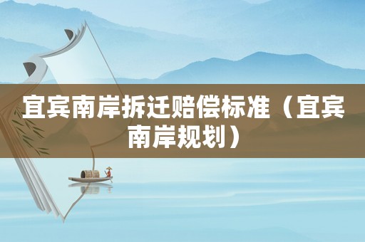 宜賓南岸拆遷賠償標準（宜賓南岸規劃）
