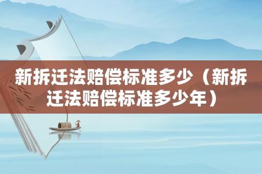 新拆遷法賠償標(biāo)準(zhǔn)多少（新拆遷法賠償標(biāo)準(zhǔn)多少年）