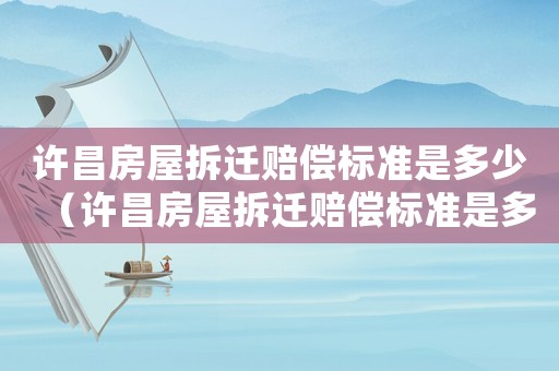 許昌房屋拆遷賠償標準是多少（許昌房屋拆遷賠償標準是多少）