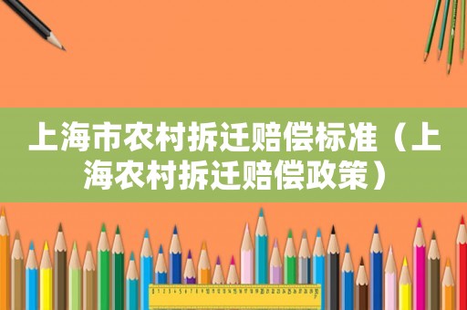 上海市農(nóng)村拆遷賠償標(biāo)準(zhǔn)（上海農(nóng)村拆遷賠償政策）