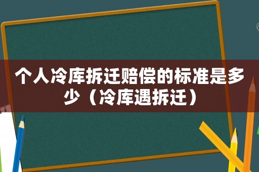 個人冷庫拆遷賠償的標準是多少（冷庫遇拆遷）