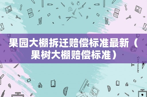 果園大棚拆遷賠償標(biāo)準(zhǔn)最新（果樹大棚賠償標(biāo)準(zhǔn)）
