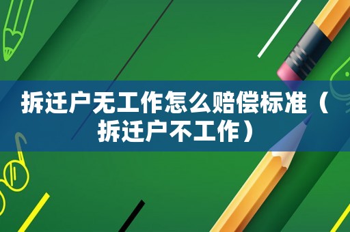 拆遷戶無工作怎么賠償標(biāo)準(zhǔn)（拆遷戶不工作）