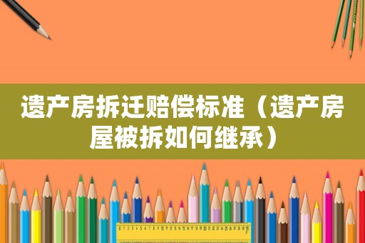 遺產房拆遷賠償標準（遺產房屋被拆如何繼承）