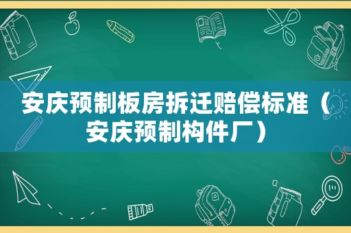安慶預(yù)制板房拆遷賠償標(biāo)準(zhǔn)（安慶預(yù)制構(gòu)件廠）