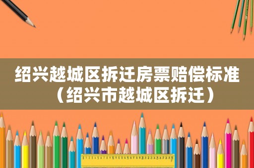 紹興越城區(qū)拆遷房票賠償標(biāo)準(zhǔn)（紹興市越城區(qū)拆遷）