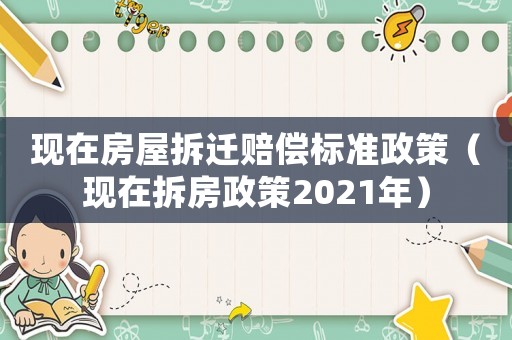 現(xiàn)在房屋拆遷賠償標(biāo)準(zhǔn)政策（現(xiàn)在拆房政策2021年）