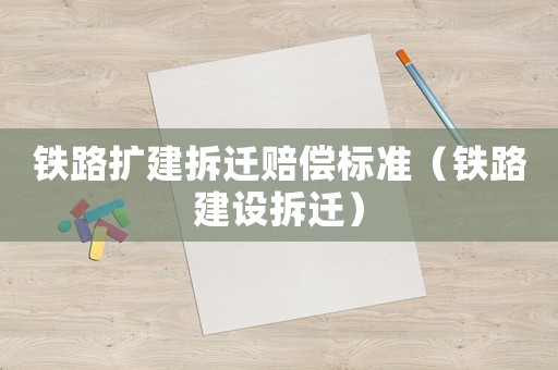 鐵路擴建拆遷賠償標準（鐵路建設拆遷）