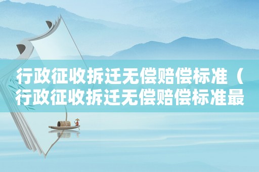 行政征收拆遷無(wú)償賠償標(biāo)準(zhǔn)（行政征收拆遷無(wú)償賠償標(biāo)準(zhǔn)最新）