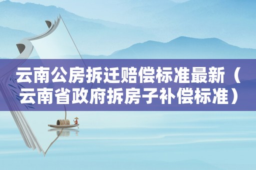 云南公房拆遷賠償標準最新（云南省政府拆房子補償標準）