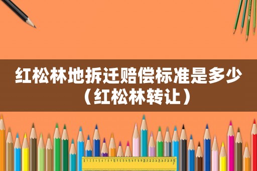 紅松林地拆遷賠償標準是多少（紅松林轉(zhuǎn)讓）