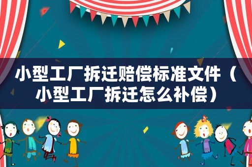 小型工廠拆遷賠償標準文件（小型工廠拆遷怎么補償）